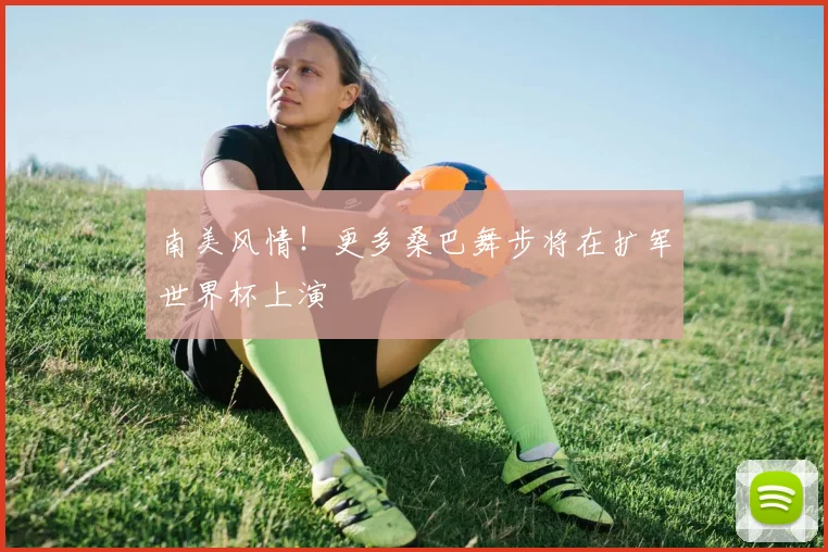 南美风情！更多桑巴舞步将在扩军世界杯上演