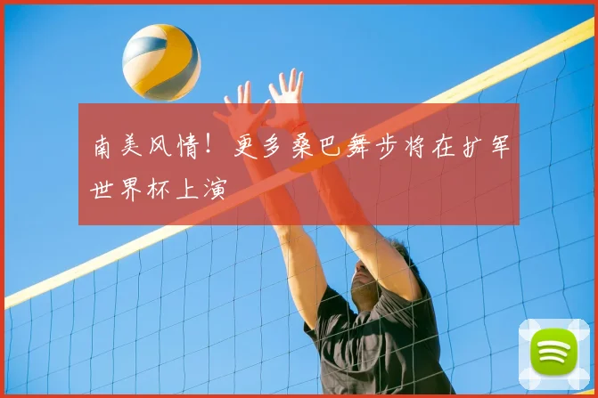 南美风情！更多桑巴舞步将在扩军世界杯上演