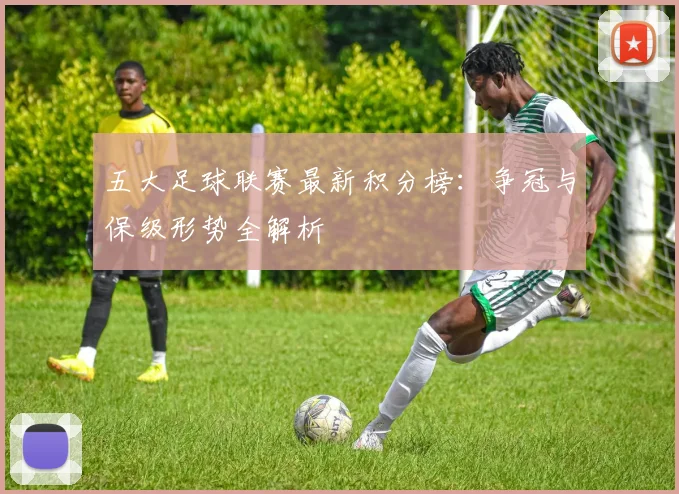 五大足球联赛最新积分榜：争冠与保级形势全解析