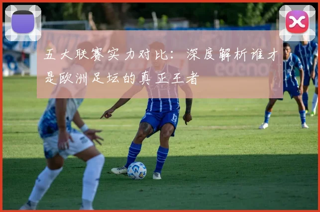 五大联赛实力对比：深度解析谁才是欧洲足坛的真正王者