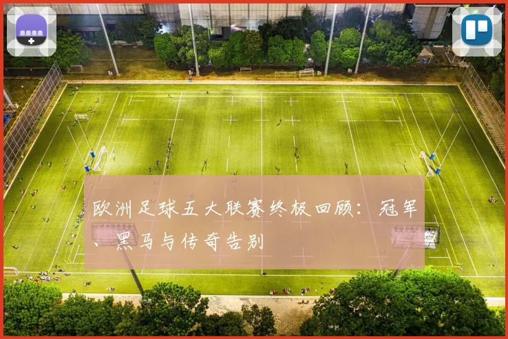 欧洲足球五大联赛终极回顾：冠军、黑马与传奇告别