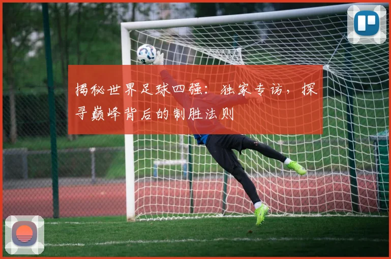 揭秘世界足球四强：独家专访，探寻巅峰背后的制胜法则