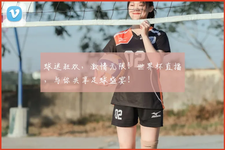 球迷狂欢，激情无限！世界杯直播，与你共享足球盛宴！