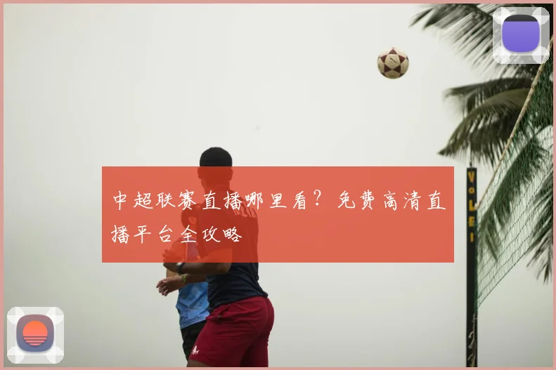 中超联赛直播哪里看？免费高清直播平台全攻略