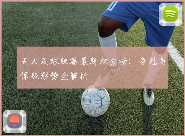 五大足球联赛最新积分榜：争冠与保级形势全解析