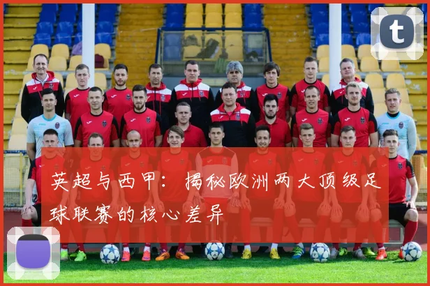 英超与西甲：揭秘欧洲两大顶级足球联赛的核心差异
