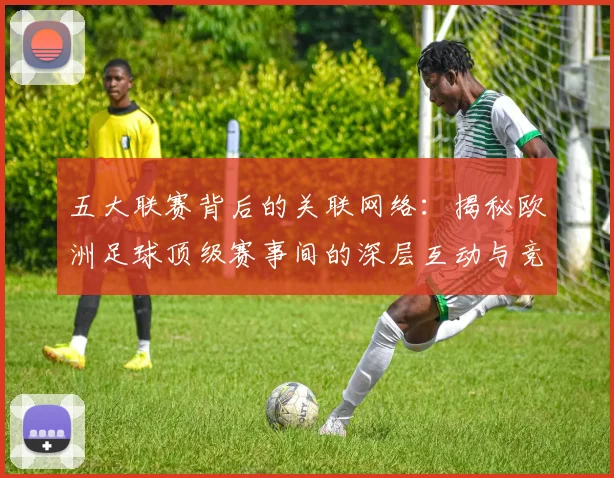 五大联赛背后的关联网络：揭秘欧洲足球顶级赛事间的深层互动与竞争格局