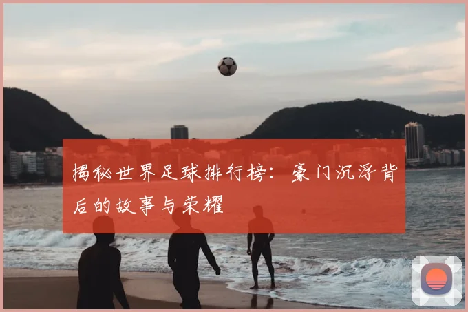 揭秘世界足球排行榜：豪门沉浮背后的故事与荣耀