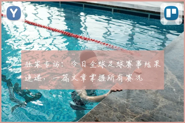 独家专访:今日全球足球赛事结果速递,一篇文章掌握所有赛况