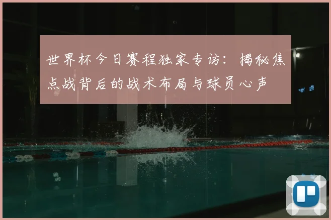 世界杯今日赛程独家专访：揭秘焦点战背后的战术布局与球员心声