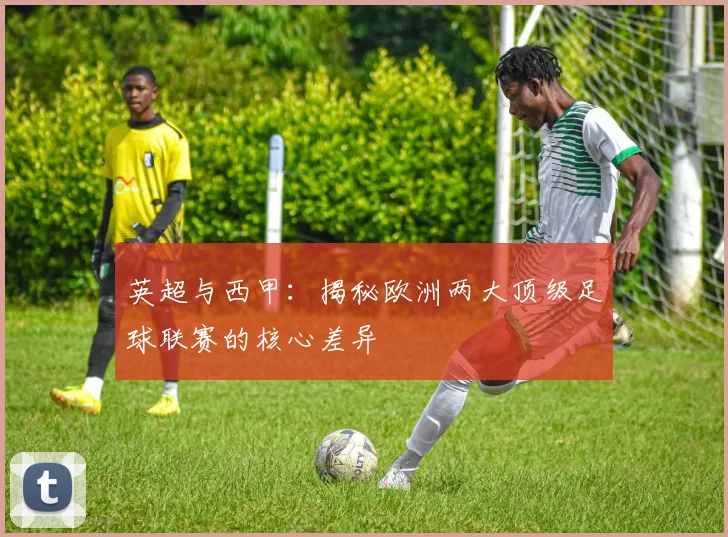 英超与西甲：揭秘欧洲两大顶级足球联赛的核心差异