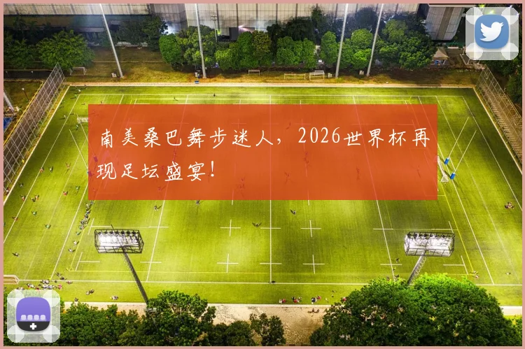 南美桑巴舞步迷人，2026世界杯再现足坛盛宴！