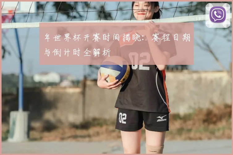 年世界杯开赛时间揭晓：赛程日期与倒计时全解析