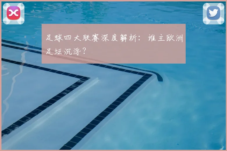 足球四大联赛深度解析：谁主欧洲足坛沉浮？