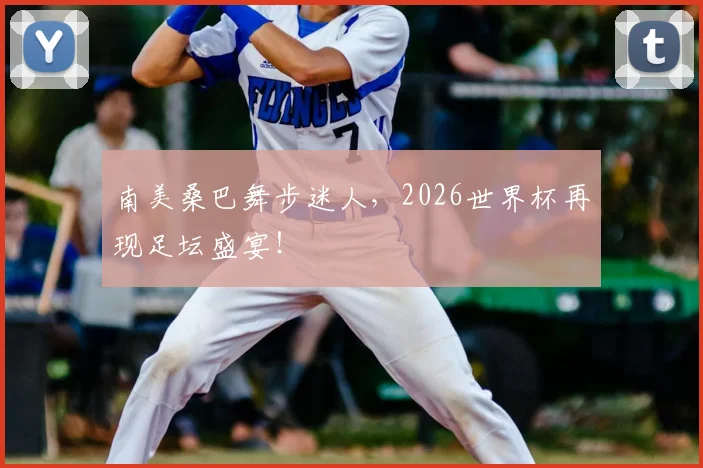 南美桑巴舞步迷人，2026世界杯再现足坛盛宴！